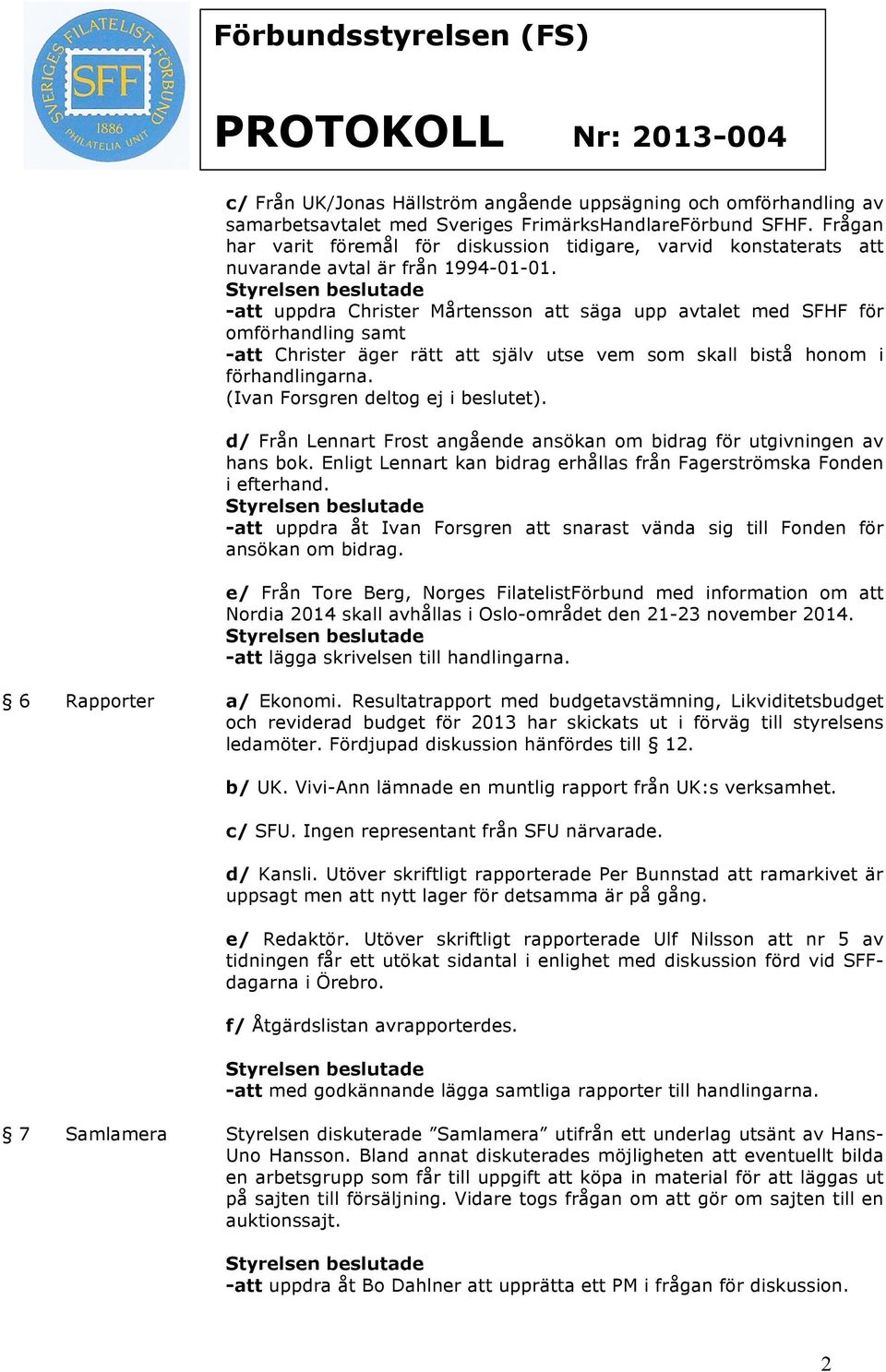 -att uppdra Christer Mårtensson att säga upp avtalet med SFHF för omförhandling samt -att Christer äger rätt att själv utse vem som skall bistå honom i förhandlingarna.