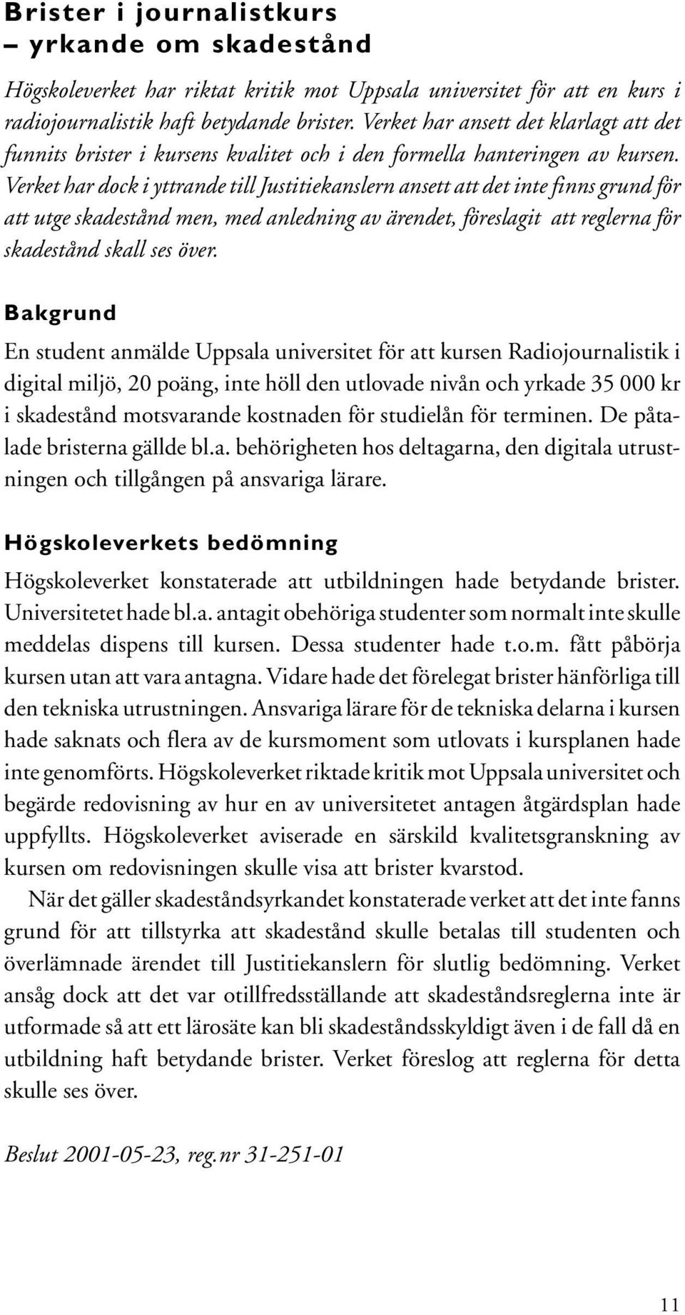 Verket har dock i yttrande till Justitiekanslern ansett att det inte finns grund för att utge skadestånd men, med anledning av ärendet, föreslagit att reglerna för skadestånd skall ses över.