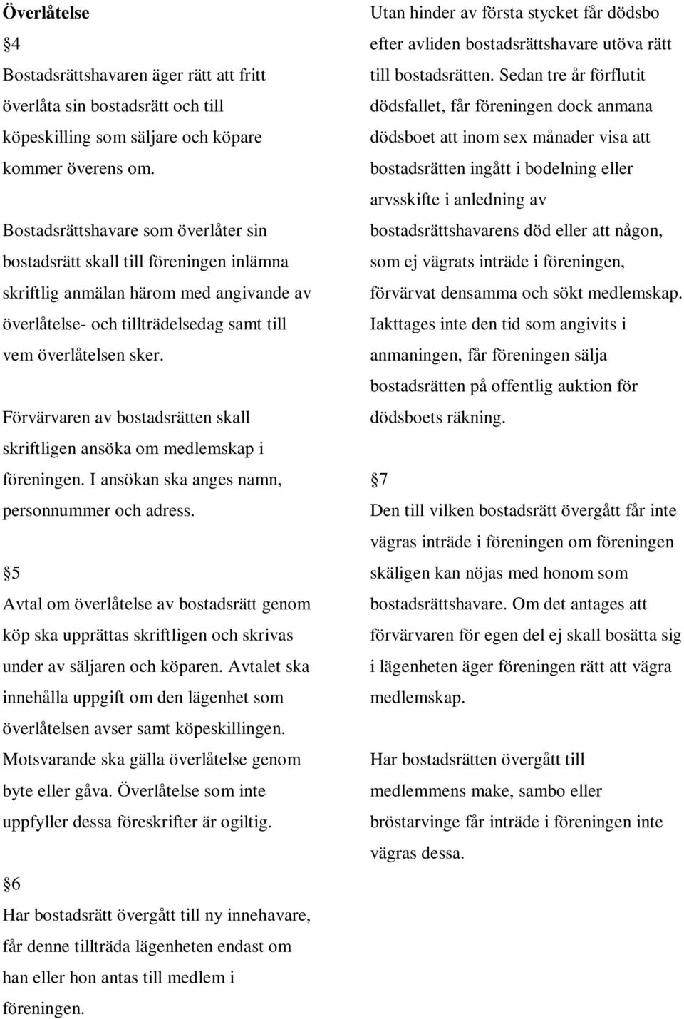 Förvärvaren av bostadsrätten skall skriftligen ansöka om medlemskap i föreningen. I ansökan ska anges namn, personnummer och adress.