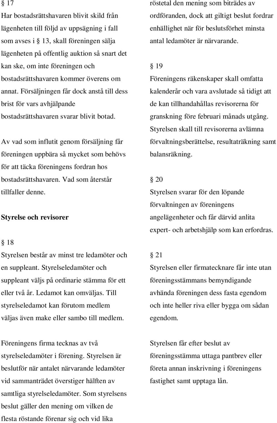 Av vad som influtit genom försäljning får föreningen uppbära så mycket som behövs för att täcka föreningens fordran hos bostadsrättshavaren. Vad som återstår tillfaller denne.