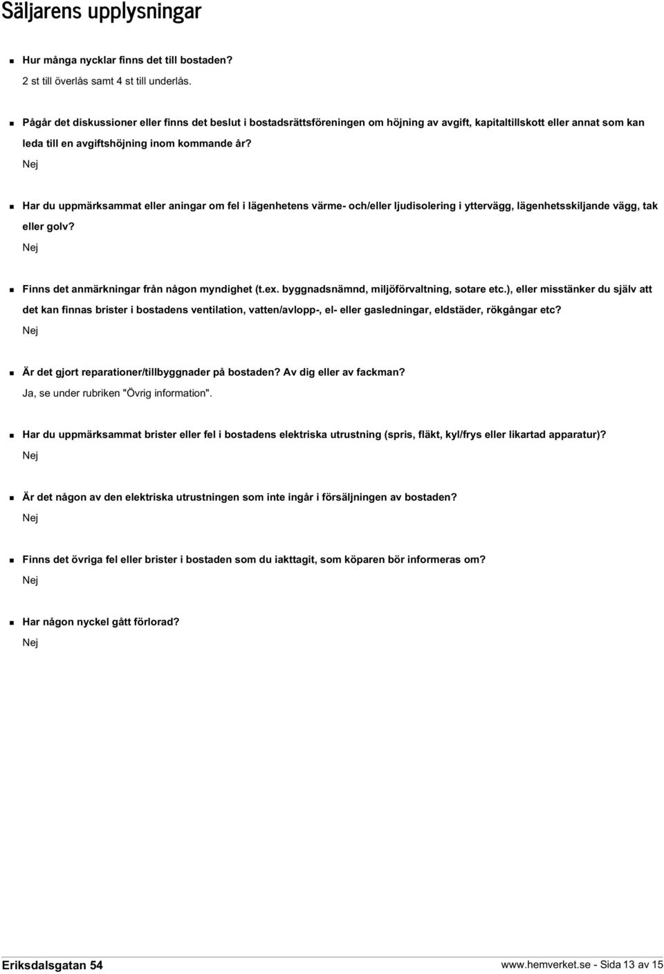 Nej Har du uppmärksammat eller aningar om fel i lägenhetens värme- och/eller ljudisolering i yttervägg, lägenhetsskiljande vägg, tak eller golv? Nej Finns det anmärkningar från någon myndighet (t.ex.