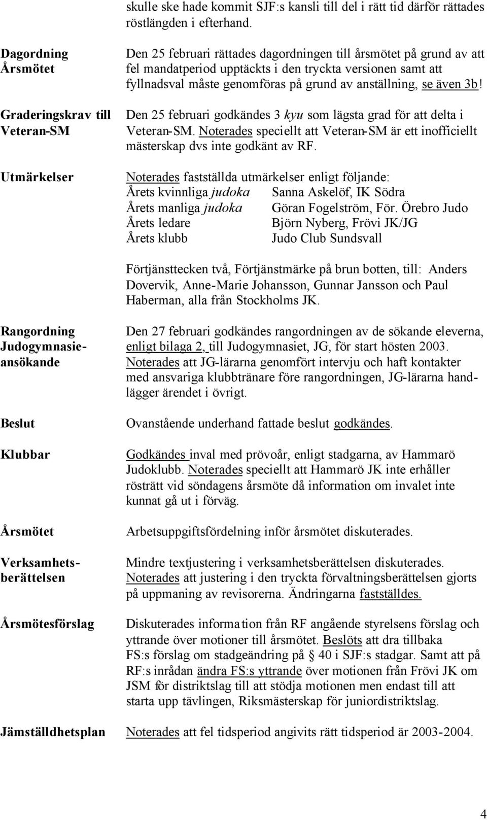 fyllnadsval måste genomföras på grund av anställning, se även 3b! Den 25 februari godkändes 3 kyu som lägsta grad för att delta i Veteran-SM.