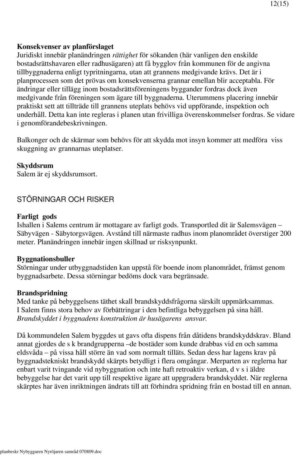 För ändringar eller tillägg inom bostadsrättsföreningens byggander fordras dock även medgivande från föreningen som ägare till byggnaderna.