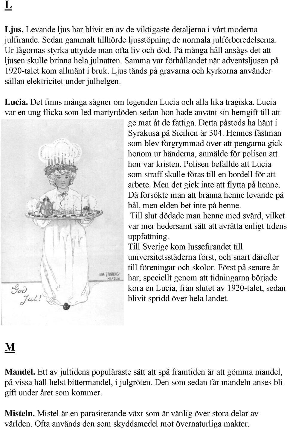 Ljus tänds på gravarna och kyrkorna använder sällan elektricitet under julhelgen. Lucia. Det finns många sägner om legenden Lucia och alla lika tragiska.