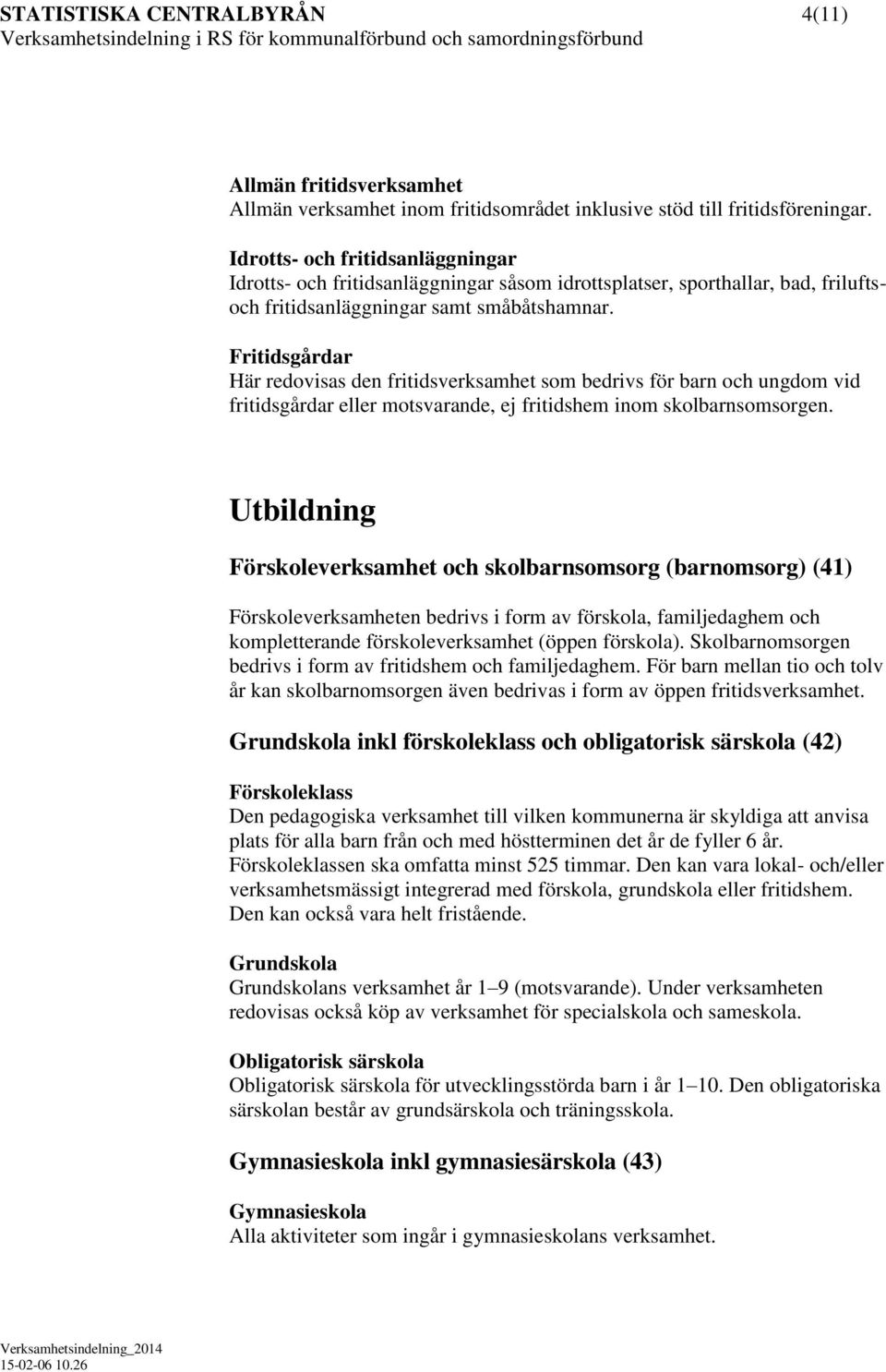 Fritidsgårdar Här redovisas den fritidsverksamhet som bedrivs för barn och ungdom vid fritidsgårdar eller motsvarande, ej fritidshem inom skolbarnsomsorgen.