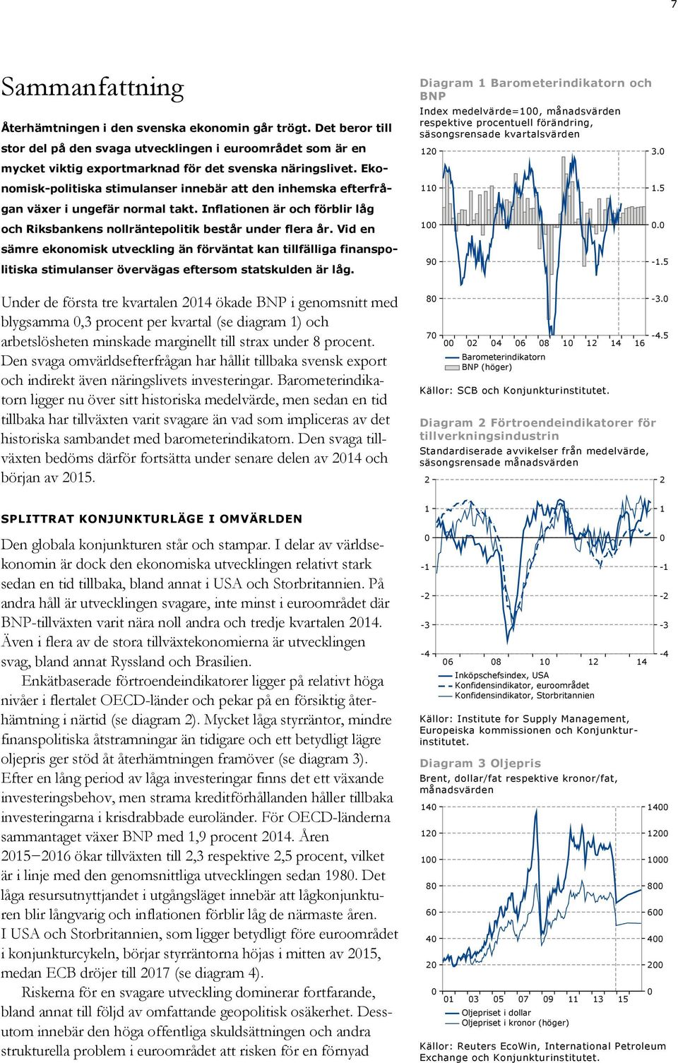 Ekonomisk-politiska stimulanser innebär att den inhemska efterfrågan växer i ungefär normal takt. Inflationen är och förblir låg och Riksbankens nollräntepolitik består under flera år.