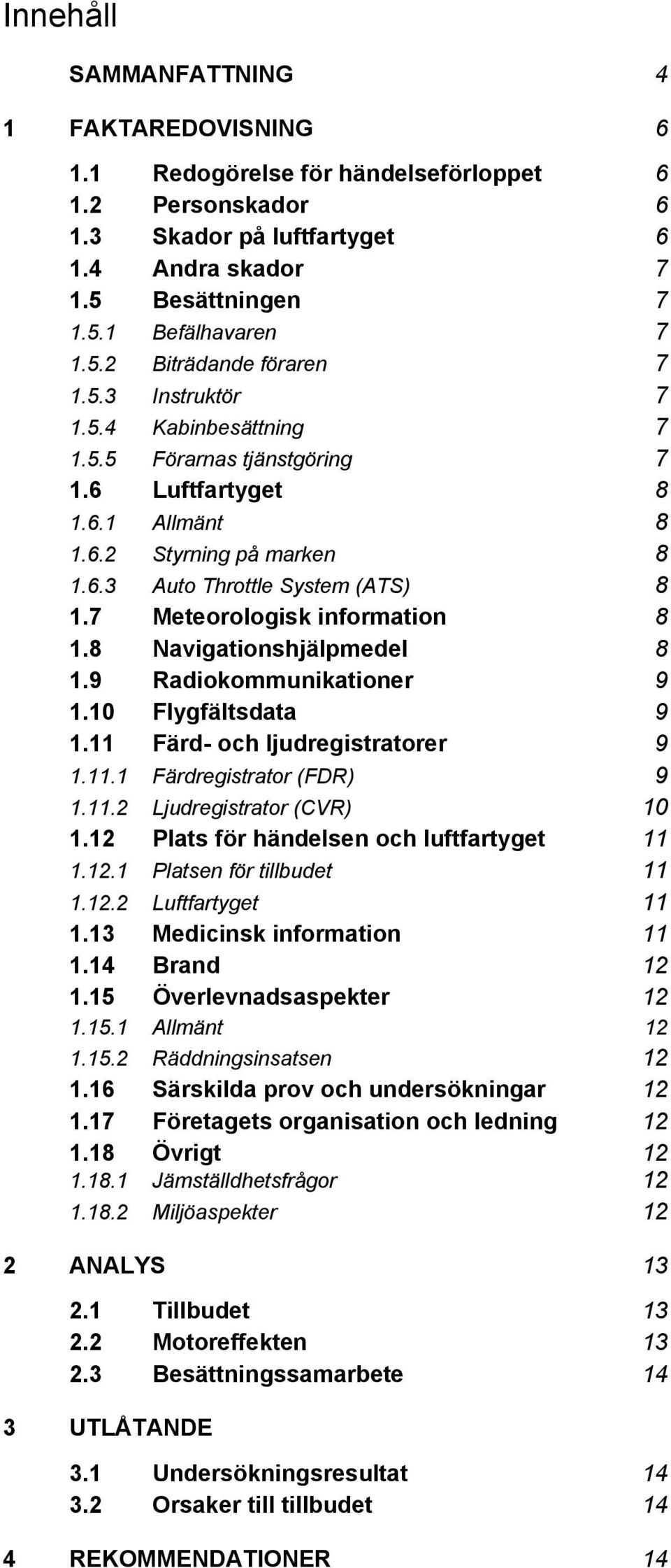 7 Meteorologisk information 8 1.8 Navigationshjälpmedel 8 1.9 Radiokommunikationer 9 1.10 Flygfältsdata 9 1.11 Färd- och ljudregistratorer 9 1.11.1 Färdregistrator (FDR) 9 1.11.2 Ljudregistrator (CVR) 10 1.