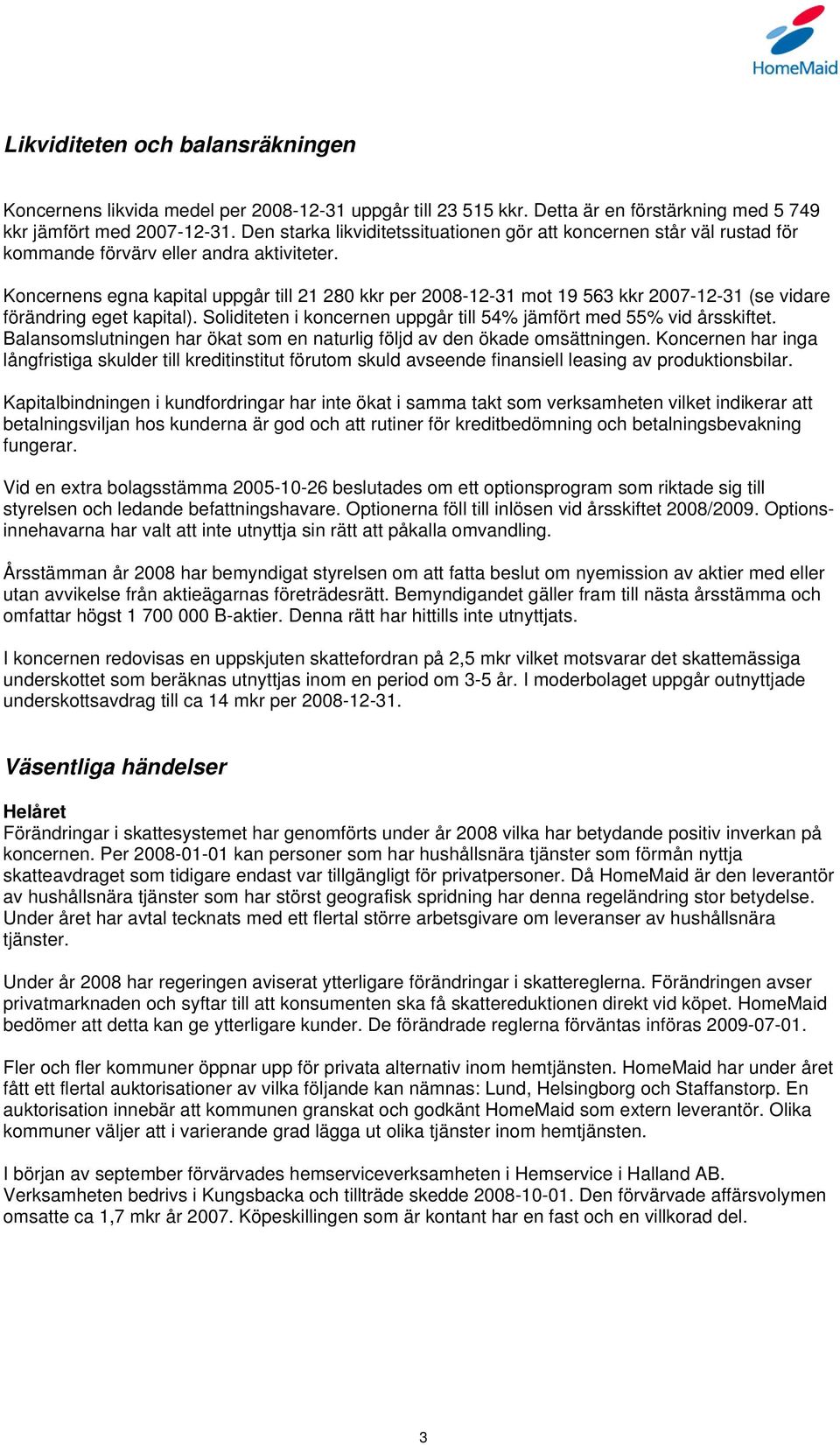 Koncernens egna kapital uppgår till 21 280 kkr per 2008-12-31 mot 19 563 kkr 2007-12-31 (se vidare förändring eget kapital). Soliditeten i koncernen uppgår till 54% jämfört med 55% vid årsskiftet.