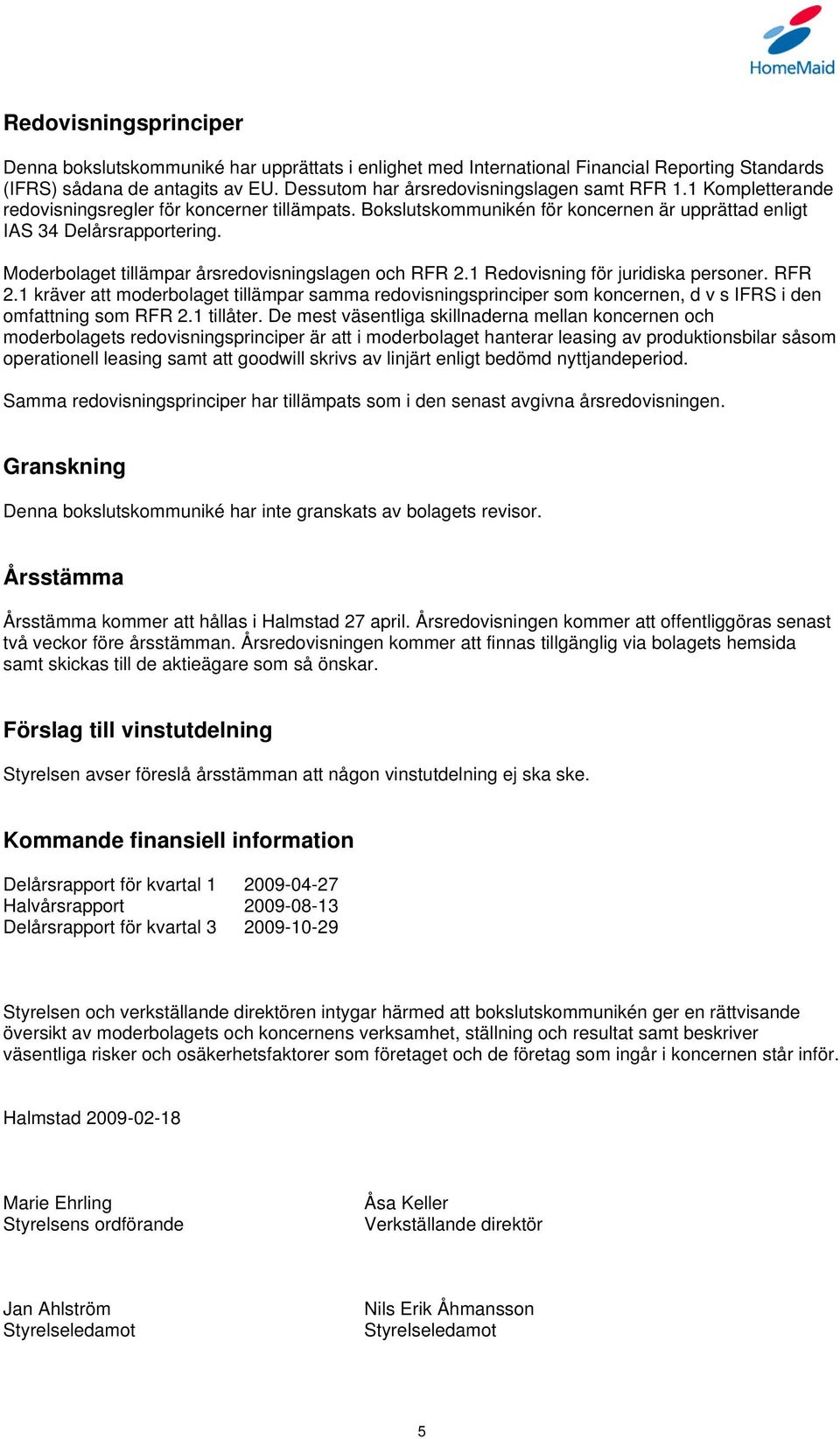 1 Redovisning för juridiska personer. RFR 2.1 kräver att moderbolaget tillämpar samma redovisningsprinciper som koncernen, d v s IFRS i den omfattning som RFR 2.1 tillåter.