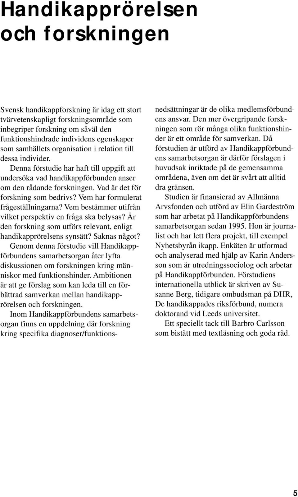 Vad är det för forskning som bedrivs? Vem har formulerat frågeställningarna? Vem bestämmer utifrån vilket perspektiv en fråga ska belysas?