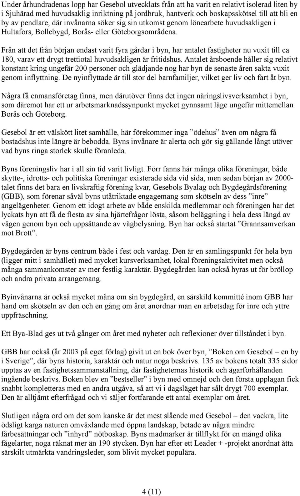 Från att det från början endast varit fyra gårdar i byn, har antalet fastigheter nu vuxit till ca 180, varav ett drygt trettiotal huvudsakligen är fritidshus.