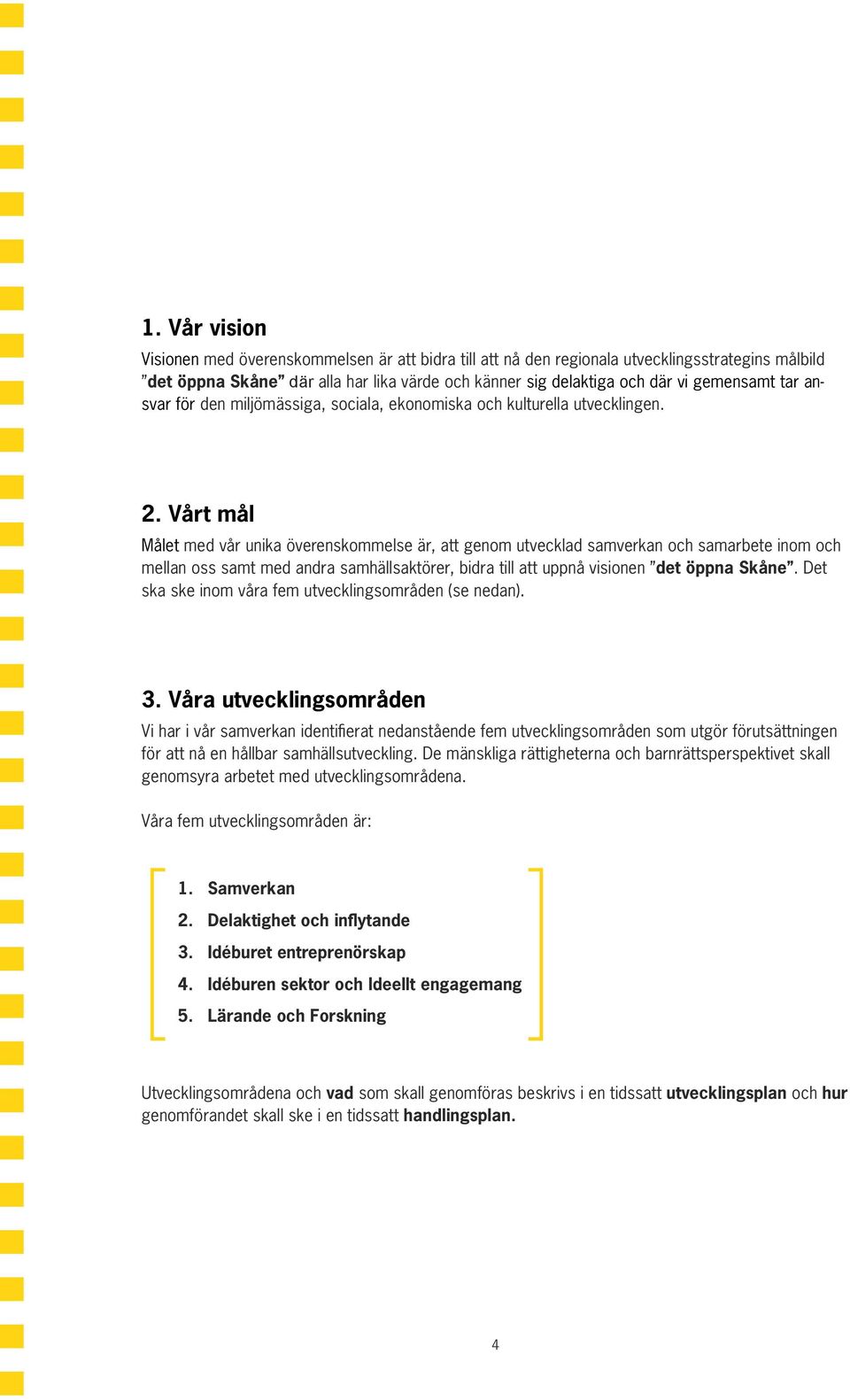Vårt mål Målet med vår unika överenskommelse är, att genom utvecklad samverkan och samarbete inom och mellan oss samt med andra samhällsaktörer, bidra till att uppnå visionen det öppna Skåne.