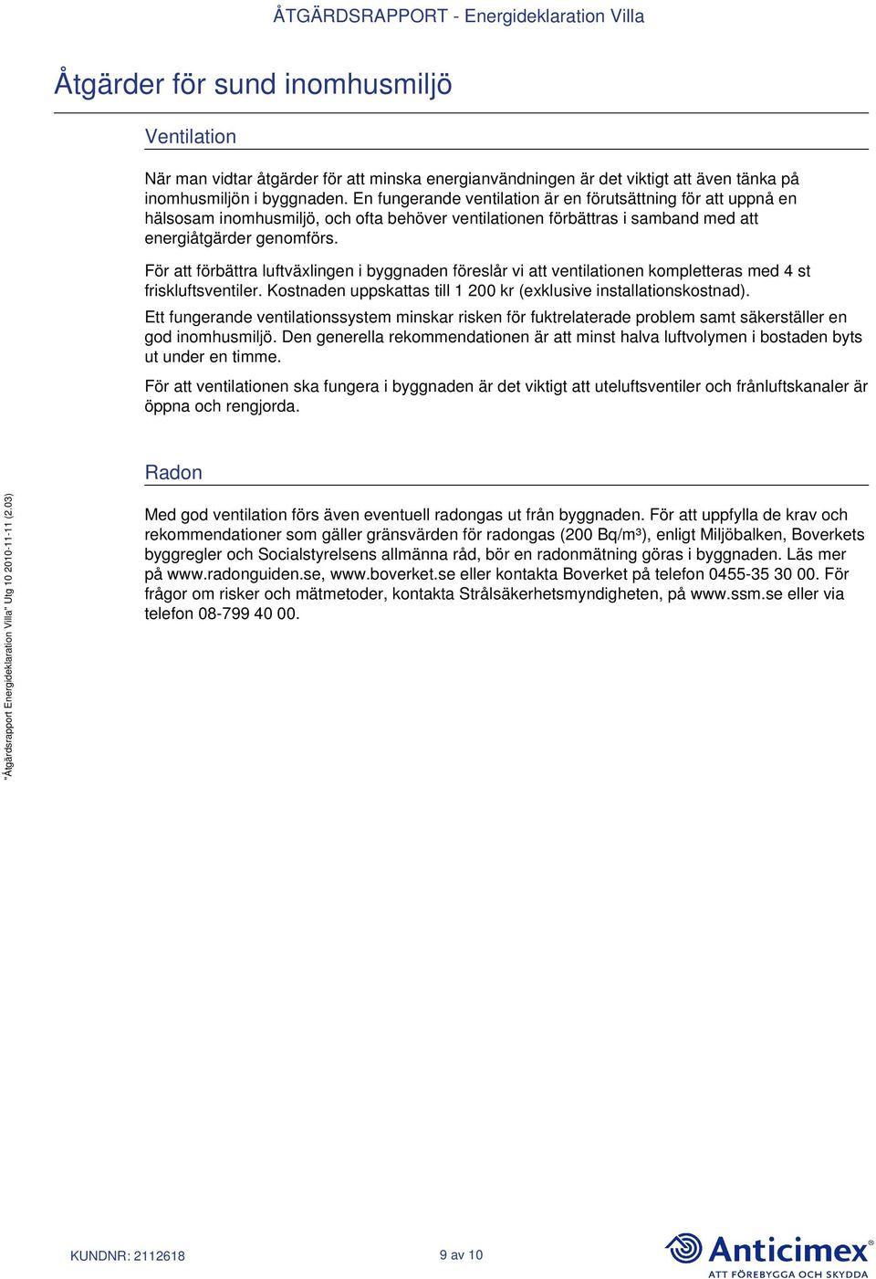 För att förbättra luftväxlingen i byggnaden föreslår vi att ventilationen kompletteras med 4 st friskluftsventiler. Kostnaden uppskattas till 1 200 kr (exklusive installationskostnad).