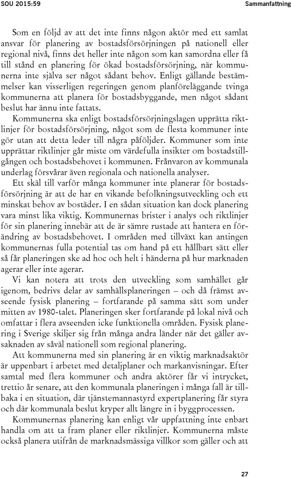 Enligt gällande bestämmelser kan visserligen regeringen genom planföreläggande tvinga kommunerna att planera för bostadsbyggande, men något sådant beslut har ännu inte fattats.