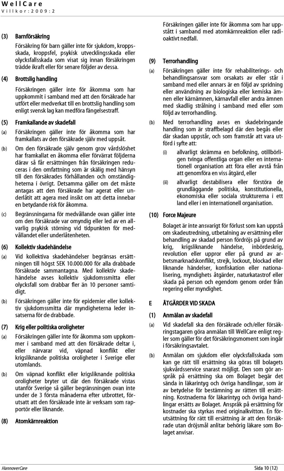 (4) Brottslig handling Försäkringen gäller inte för åkomma som har uppkommit i samband med att den försäkrade har utfört eller medverkat till en brottslig handling som enligt svensk lag kan medföra