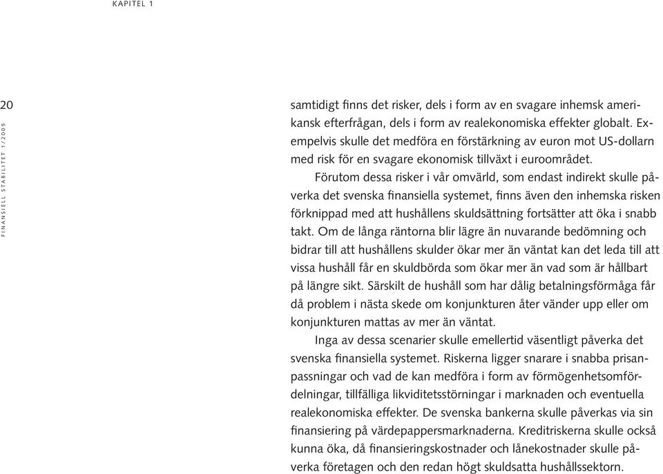 Förutom dessa risker i vår omvärld, som endast indirekt skulle påverka det svenska finansiella systemet, finns även den inhemska risken förknippad med att hushållens skuldsättning fortsätter att öka