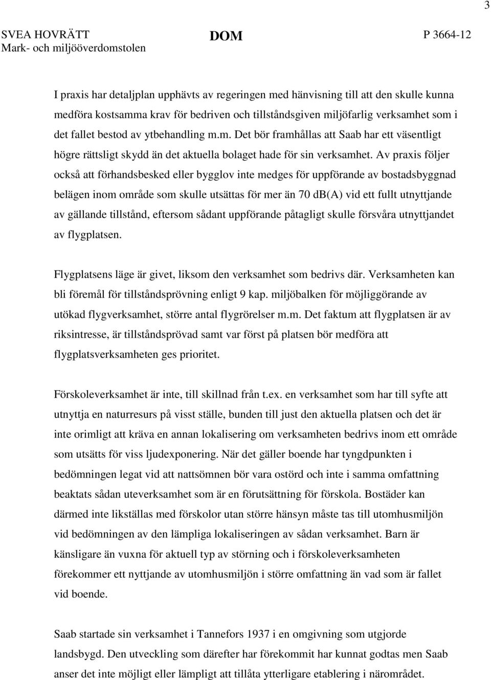 Av praxis följer också att förhandsbesked eller bygglov inte medges för uppförande av bostadsbyggnad belägen inom område som skulle utsättas för mer än 70 db(a) vid ett fullt utnyttjande av gällande