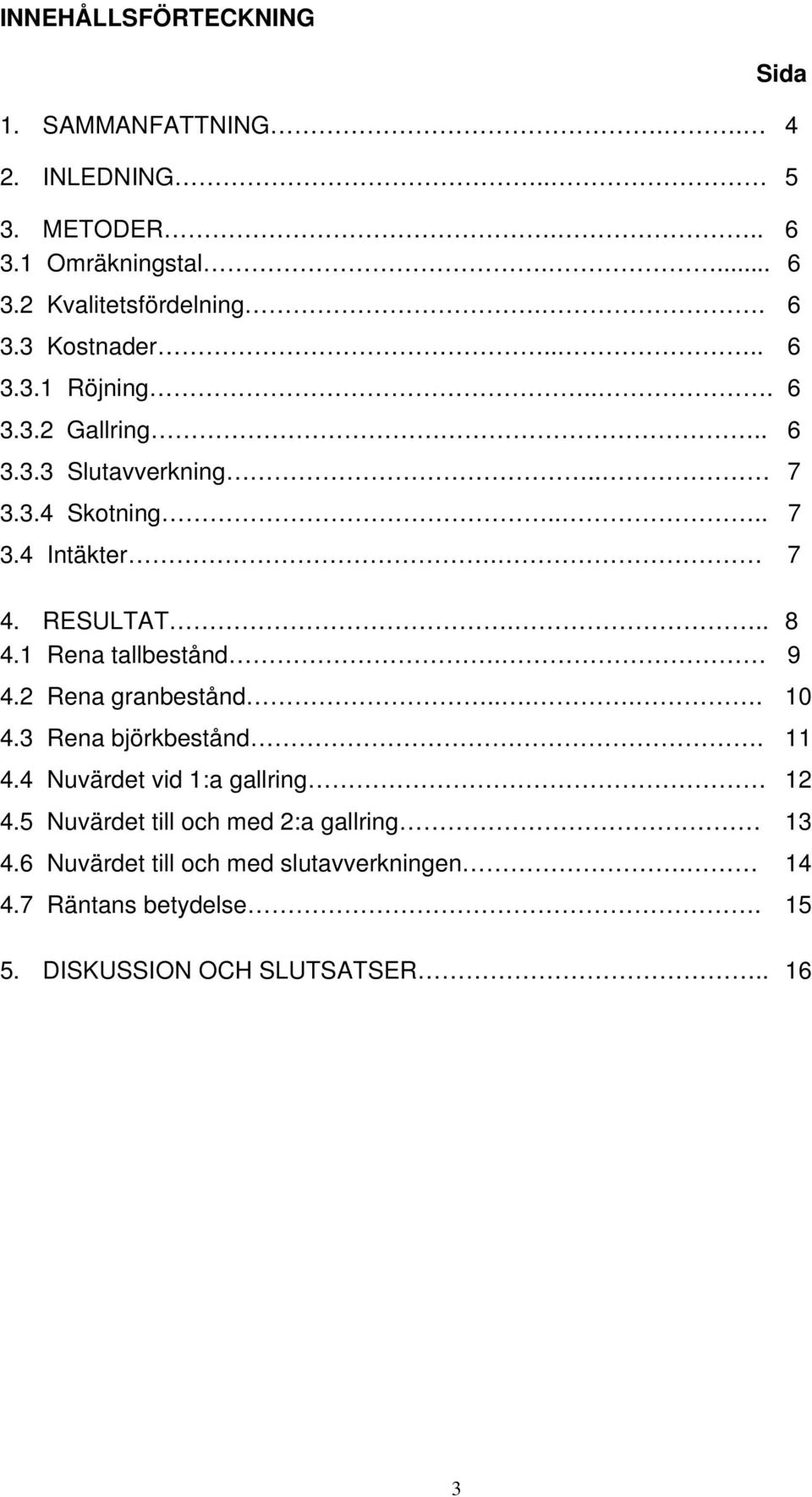 RESULTAT... 8 4.1 Rena tallbestånd. 9 4.2 Rena granbestånd..... 10 4.3 Rena björkbestånd. 11 4.4 Nuvärdet vid 1:a gallring 12 4.