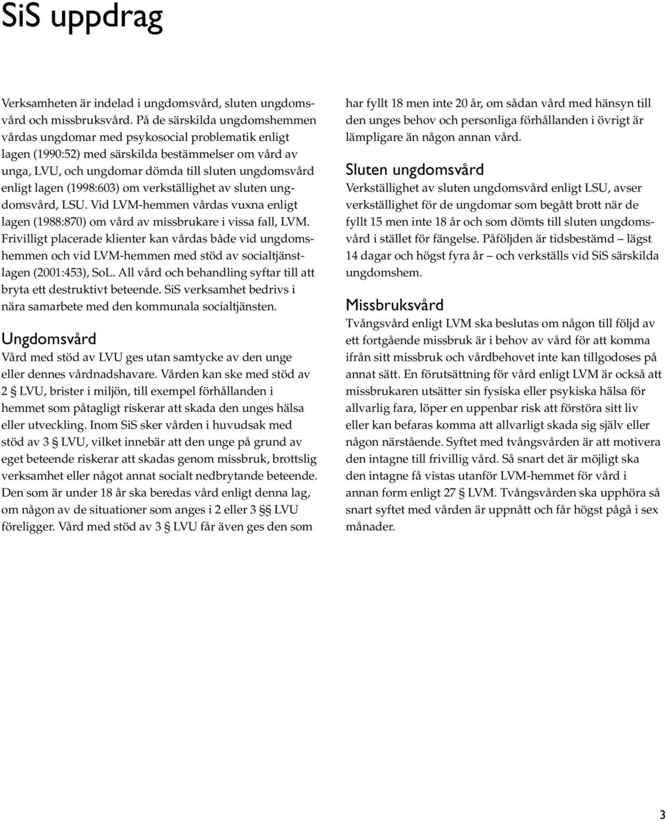 lagen (1998:603) om verkställighet av sluten ungdomsvård, LSU. Vid LVM-hemmen vårdas vuxna enligt lagen (1988:870) om vård av missbrukare i vissa fall, LVM.