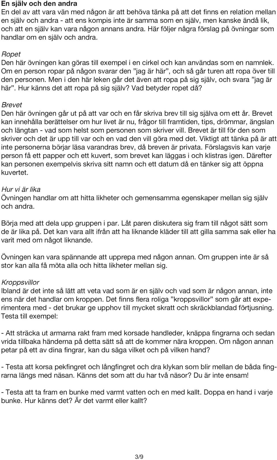 Ropet Den här övningen kan göras till exempel i en cirkel och kan användas som en namnlek. Om en person ropar på någon svarar den jag är här, och så går turen att ropa över till den personen.