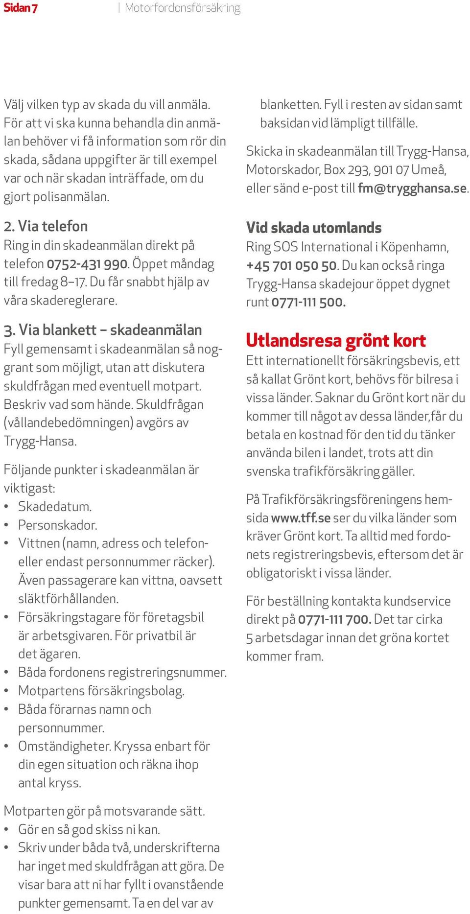 Via telefon Ring in din skadeanmälan direkt på telefon 0752-431 990. Öppet måndag till fredag 8 17. Du får snabbt hjälp av våra skadereglerare. 3.