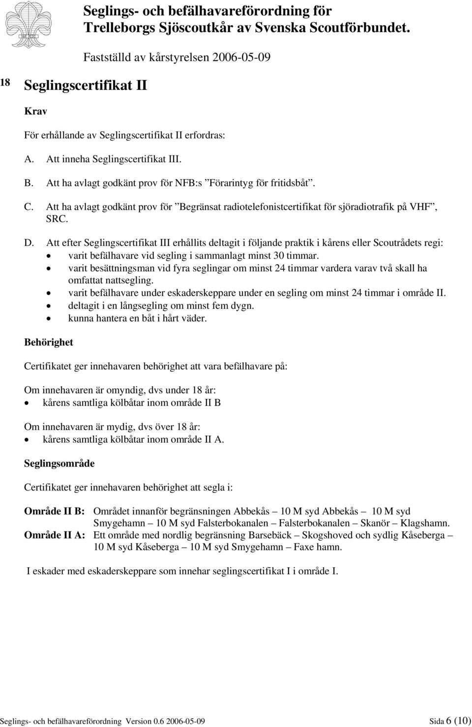 Att efter Seglingscertifikat III erhållits deltagit i följande praktik i kårens eller Scoutrådets regi: varit befälhavare vid segling i sammanlagt minst 30 timmar.