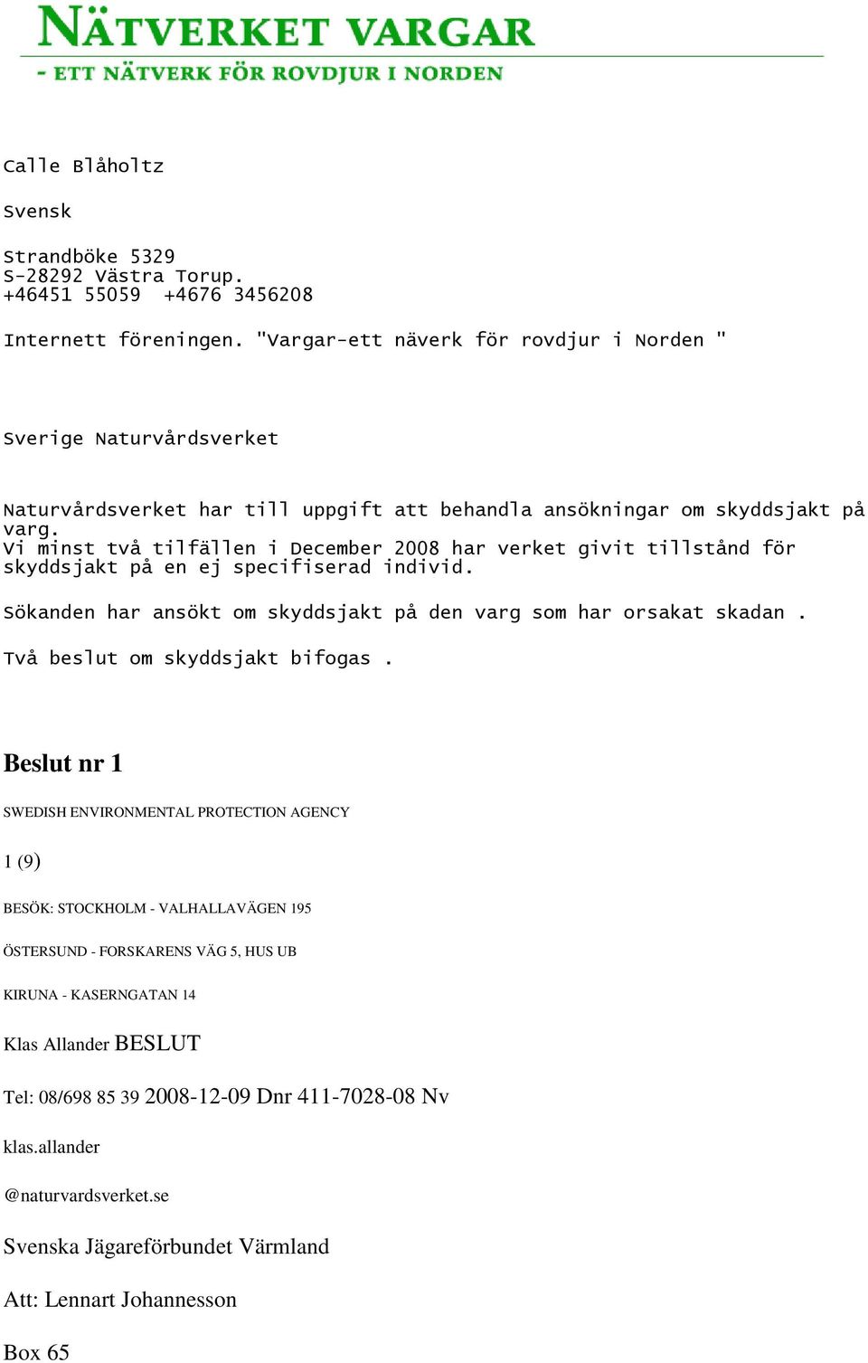 Vi minst två tilfällen i December 2008 har verket givit tillstånd för skyddsjakt på en ej specifiserad individ. Sökanden har ansökt om skyddsjakt på den varg som har orsakat skadan.