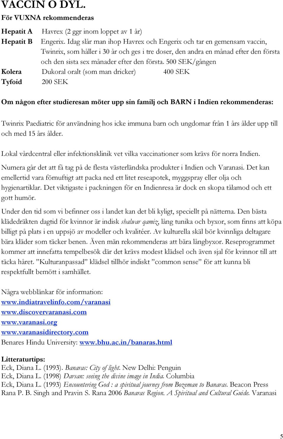 500 SEK/gången Kolera Dukoral oralt (som man dricker) 400 SEK Tyfoid 200 SEK Om någon efter studieresan möter upp sin familj och BARN i Indien rekommenderas: Twinrix Paediatric för användning hos