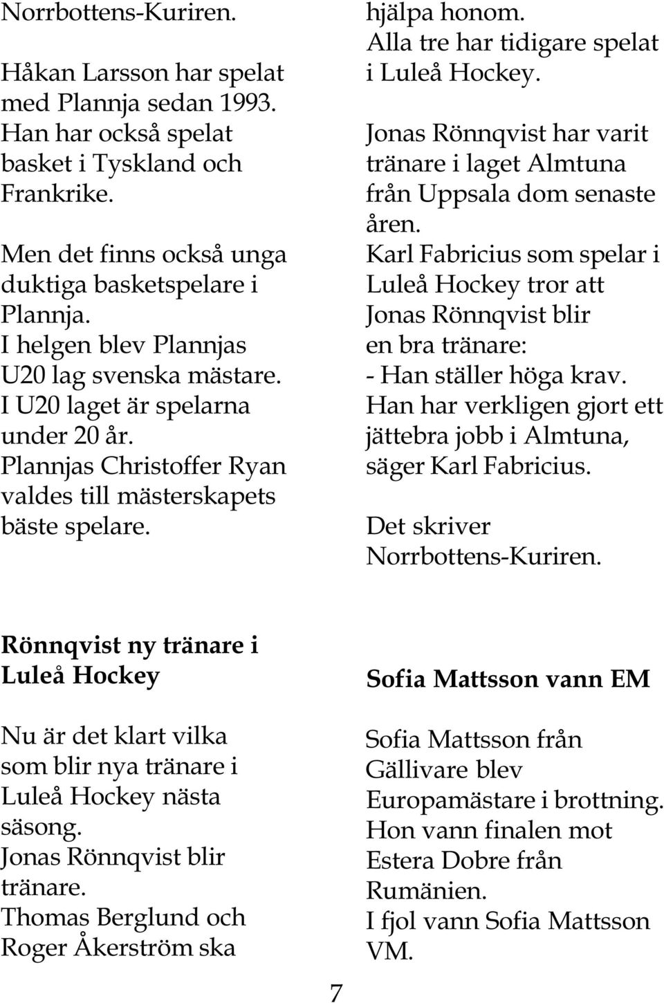 Alla tre har tidigare spelat i Luleå Hockey. Jonas Rönnqvist har varit tränare i laget Almtuna från Uppsala dom senaste åren.