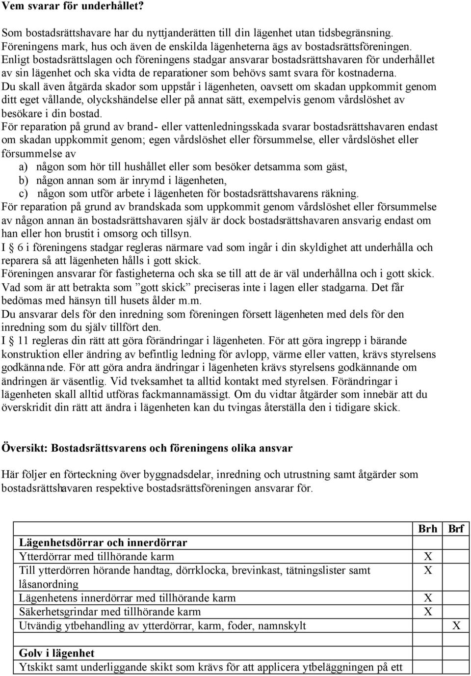 Du skall även åtgärda skador som uppstår i lägenheten, oavsett om skadan uppkommit genom ditt eget vållande, olyckshändelse eller på annat sätt, exempelvis genom vårdslöshet av besökare i din bostad.