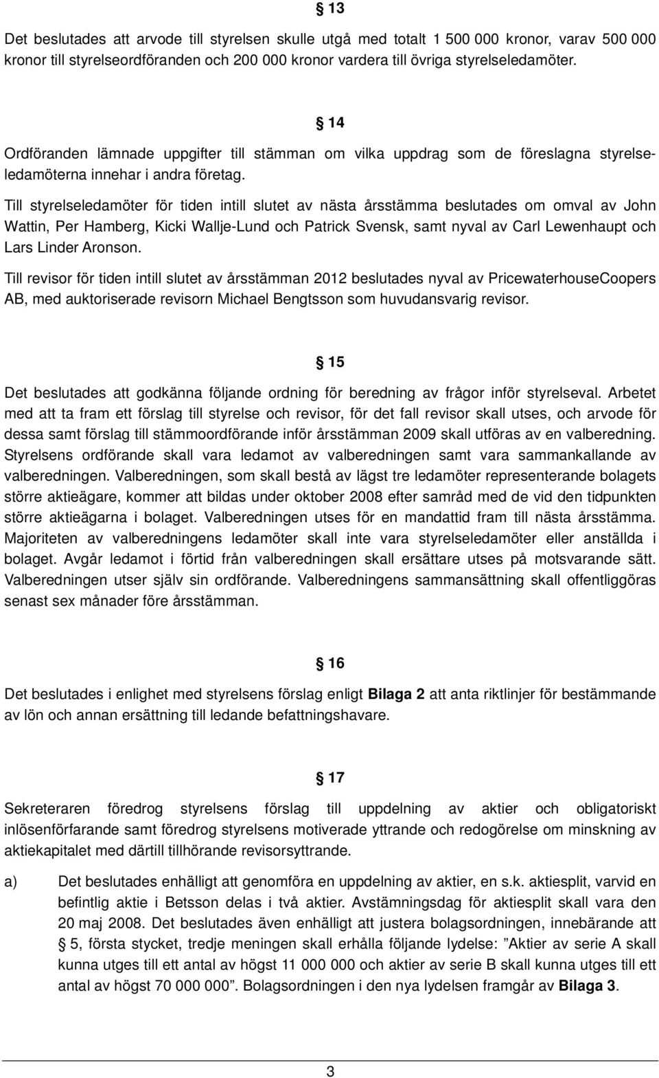 Till styrelseledamöter för tiden intill slutet av nästa årsstämma beslutades om omval av John Wattin, Per Hamberg, Kicki Wallje-Lund och Patrick Svensk, samt nyval av Carl Lewenhaupt och Lars Linder