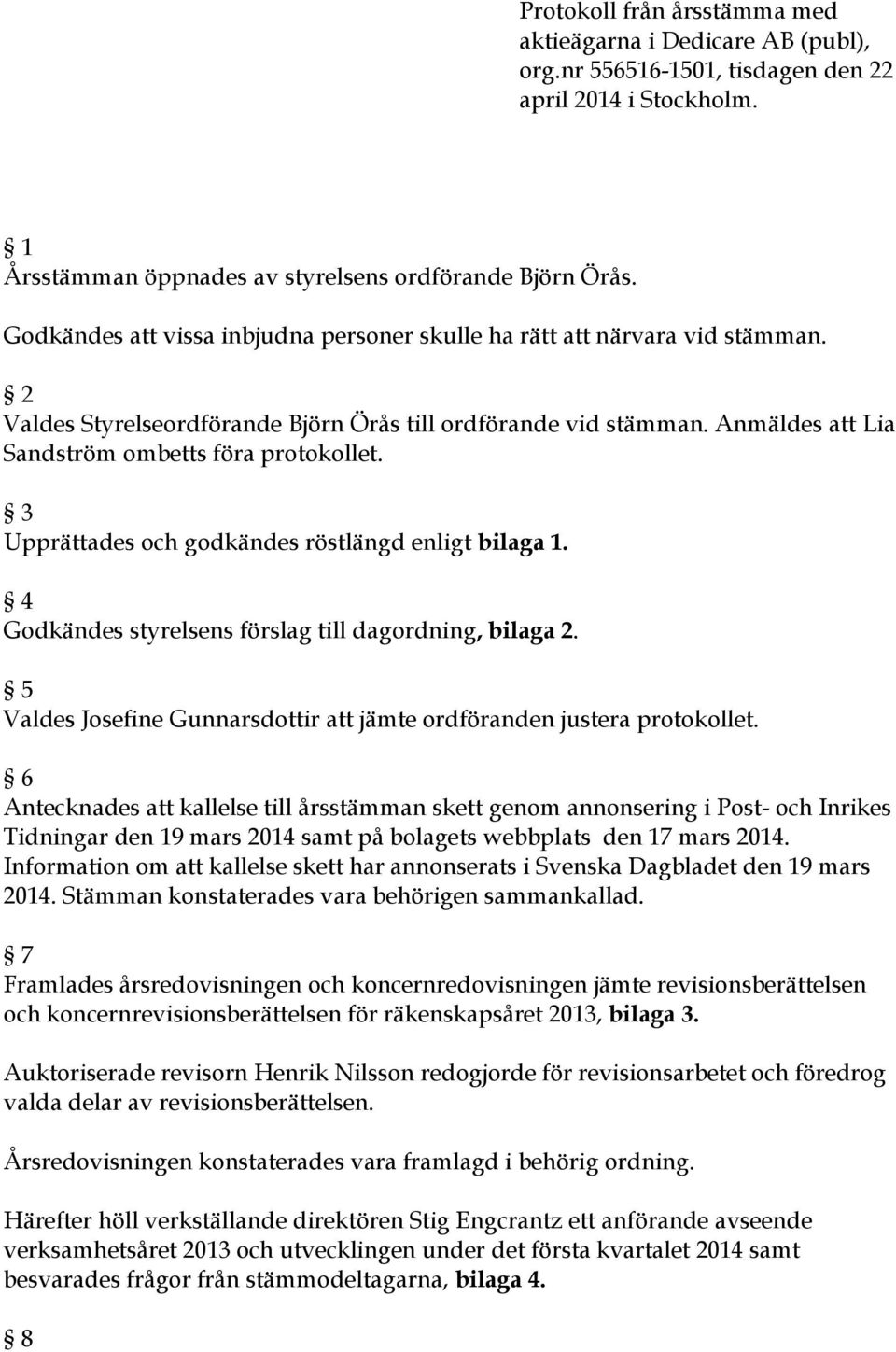 3 Upprättades och godkändes röstlängd enligt bilaga 1. 4 Godkändes styrelsens förslag till dagordning, bilaga 2. 5 Valdes Josefine Gunnarsdottir att jämte ordföranden justera protokollet.