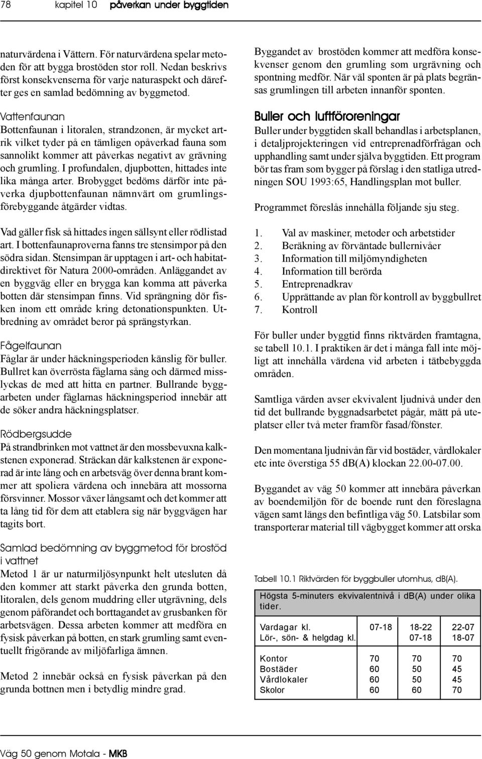 Vattenfaunan Bottenfaunan i litoralen, strandzonen, är mycket artrik vilket tyder på en tämligen opåverkad fauna som sannolikt kommer att påverkas negativt av grävning och grumling.