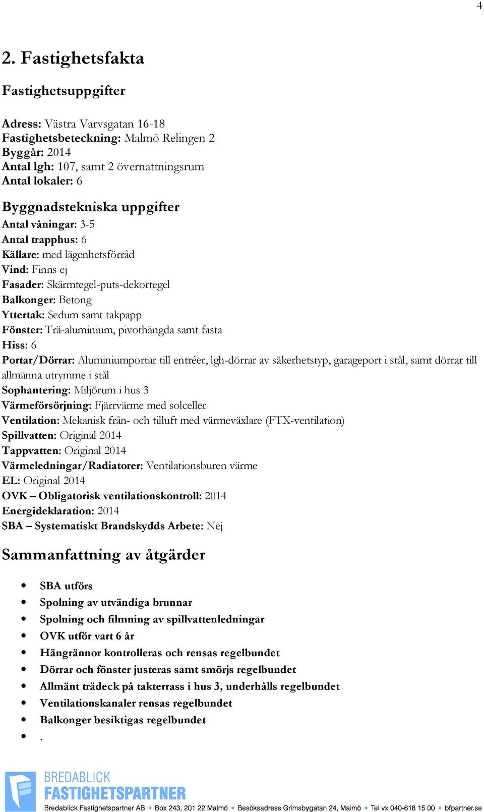 pivothängda samt fasta Hiss: 6 Portar/Dörrar: Aluminiumportar till entréer, lgh-dörrar av säkerhetstyp, garageport i stål, samt dörrar till allmänna utrymme i stål Sophantering: Miljörum i hus 3