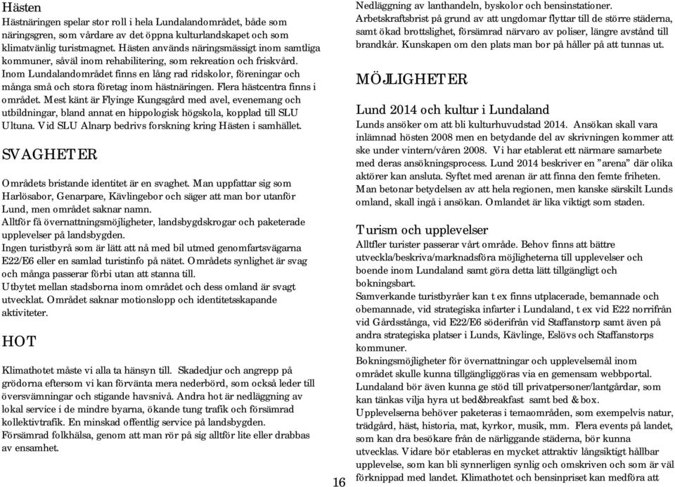 Inom Lundalandområdet finns en lång rad ridskolor, föreningar och många små och stora företag inom hästnäringen. Flera hästcentra finns i området.