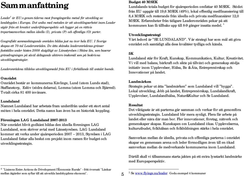 parter. Geografiskt sammanhängande områden bildas just nu över hela EU. I Sverige skapas ett 70-tal Leaderområden.