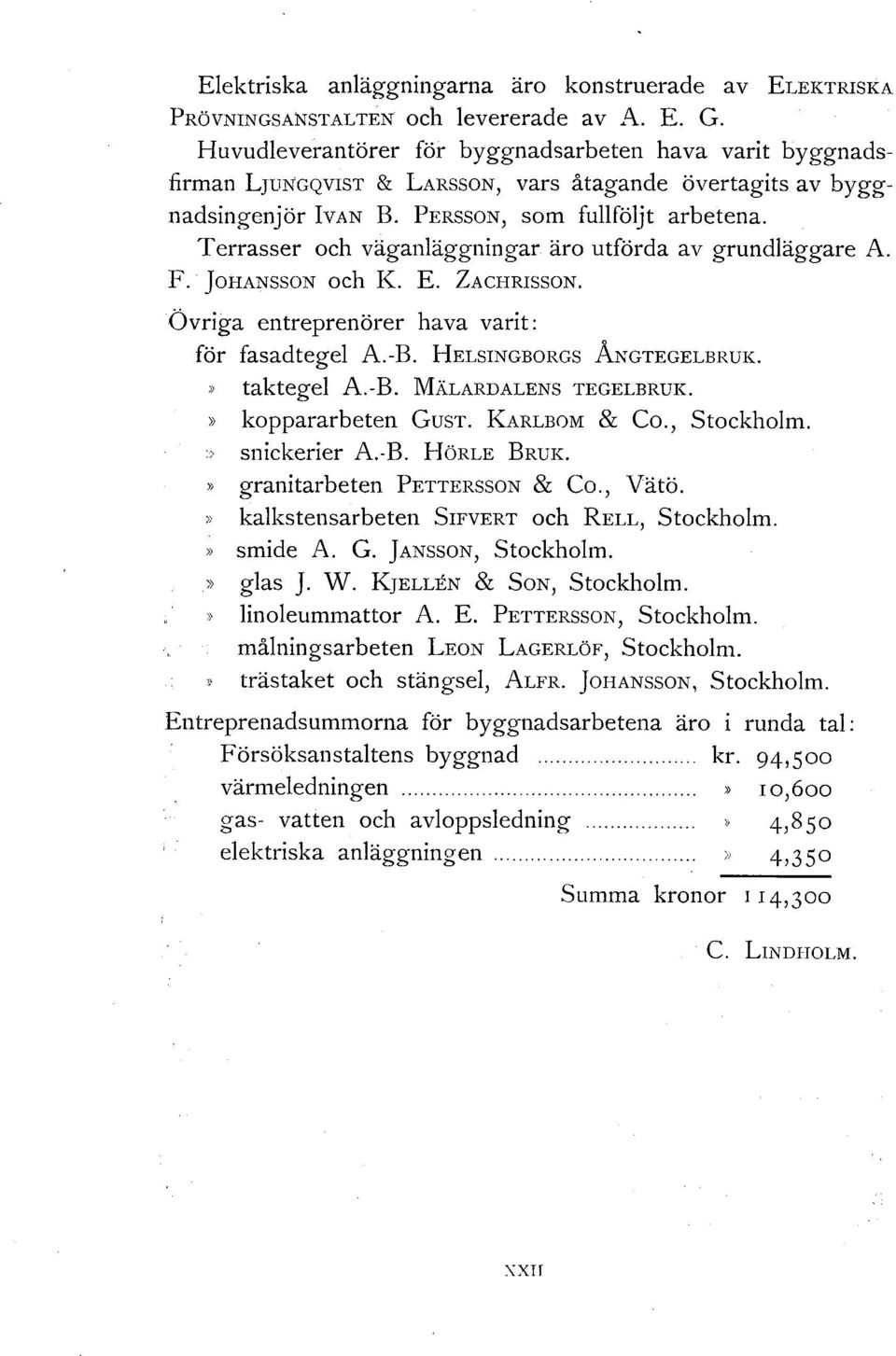 Terrasser och väganläggningar äro utförda av grundläggare A. F. JoHANssoN och K. E. ZACHRISSON. Övriga entreprenörer hava varit: för fasadtegel A.-B. HELSINGBORGs ÅNGTEGELBRUK. taktegel A.-B. MÄLARDALENS TEGELBRUK.