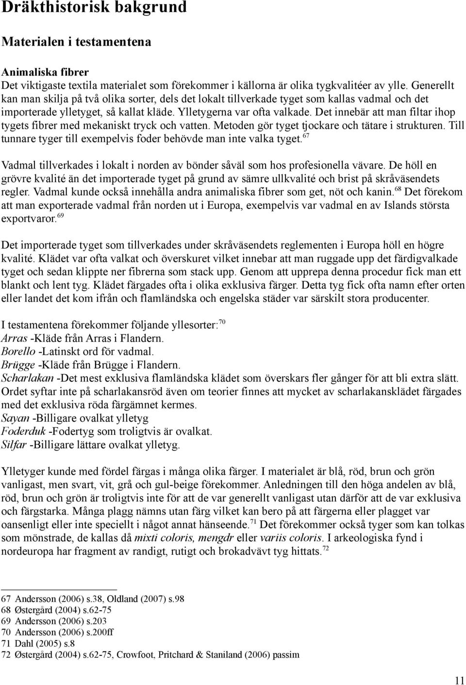 Det innebär att man filtar ihop tygets fibrer med mekaniskt tryck och vatten. Metoden gör tyget tjockare och tätare i strukturen. Till tunnare tyger till exempelvis foder behövde man inte valka tyget.