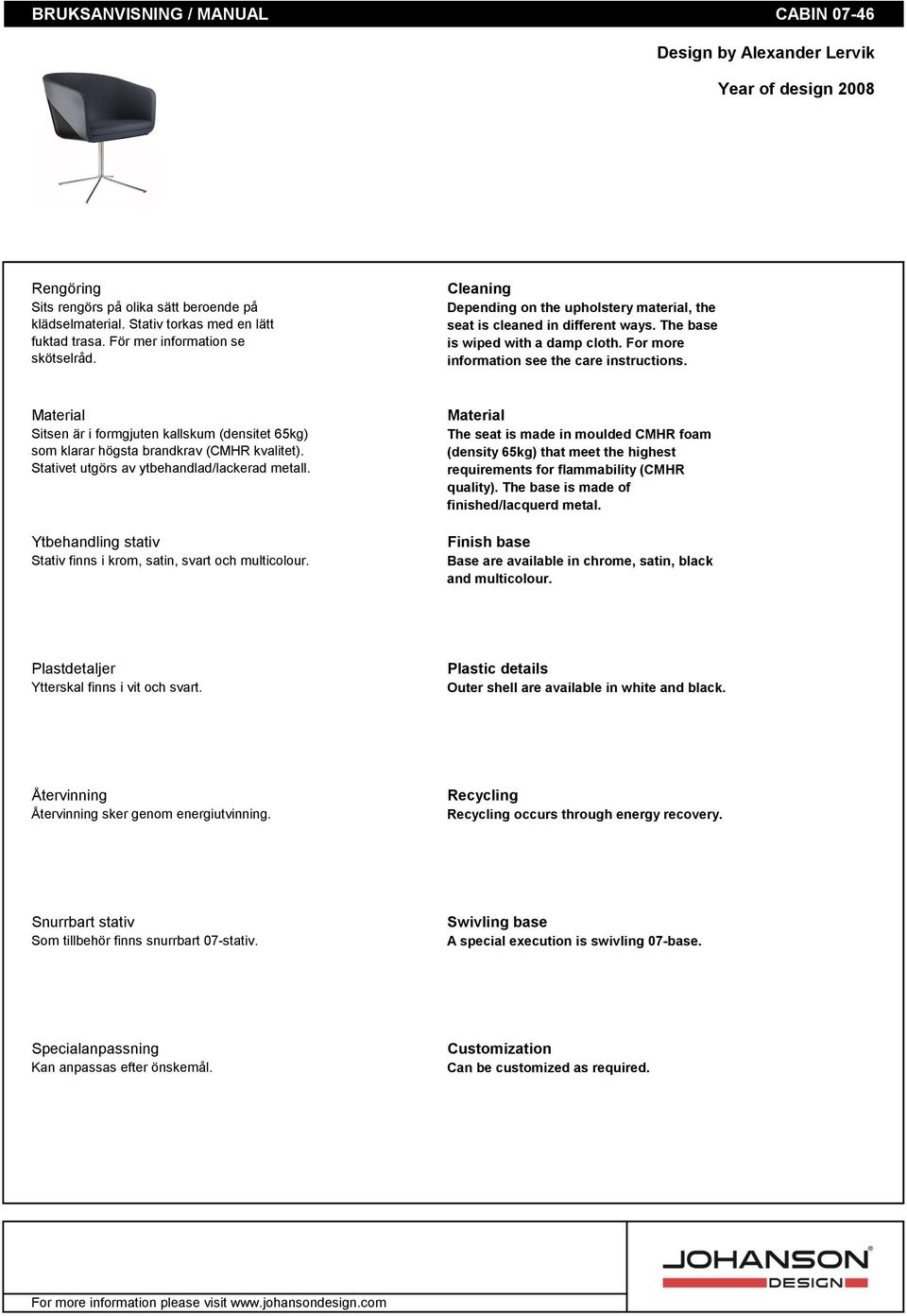 For more information see the care instructions. Material Sitsen är i formgjuten kallskum (densitet 65kg) som klarar högsta brandkrav (CMHR kvalitet). Stativet utgörs av ytbehandlad/lackerad metall.