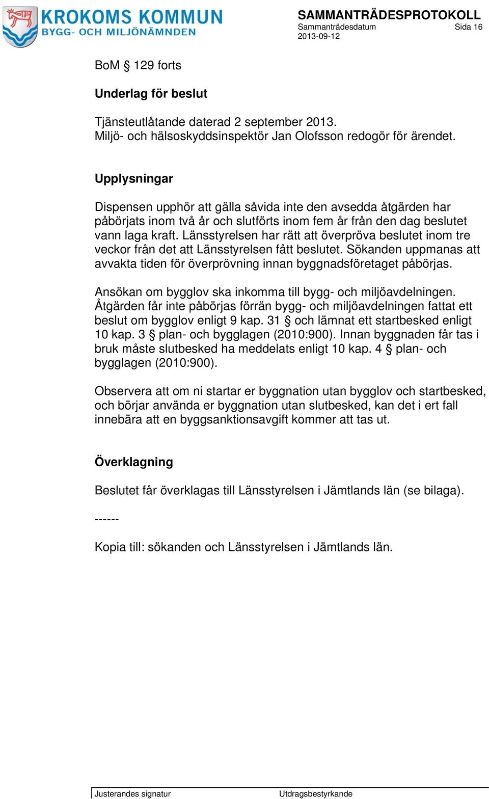 Länsstyrelsen har rätt att överpröva beslutet inom tre veckor från det att Länsstyrelsen fått beslutet. Sökanden uppmanas att avvakta tiden för överprövning innan byggnadsföretaget påbörjas.