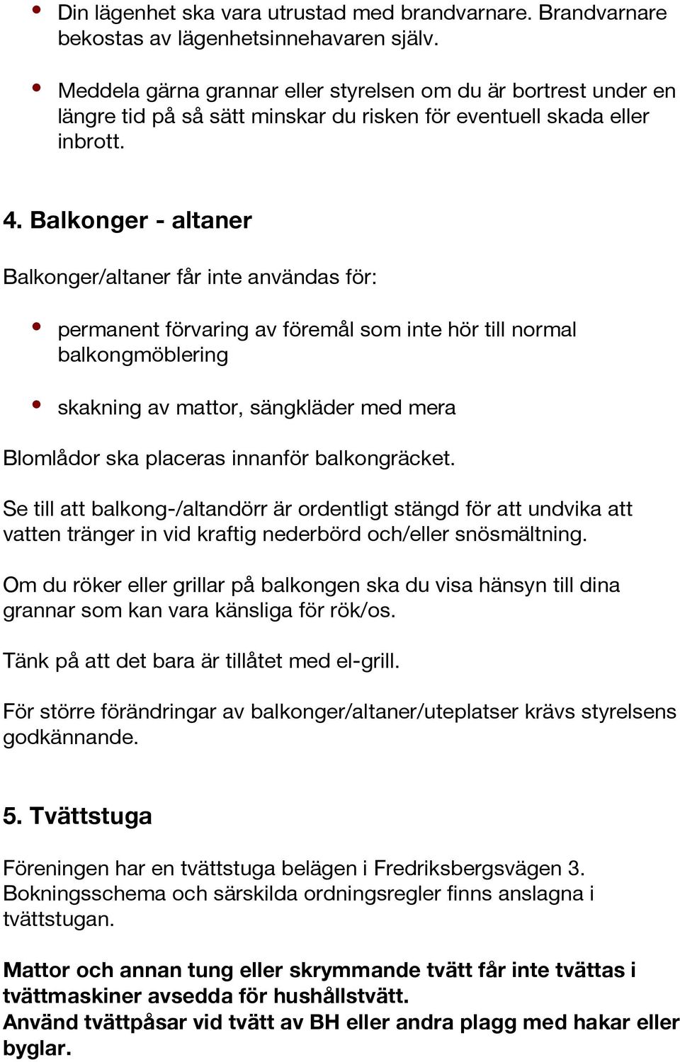 Balkonger - altaner Balkonger/altaner får inte användas för: permanent förvaring av föremål som inte hör till normal balkongmöblering skakning av mattor, sängkläder med mera Blomlådor ska placeras