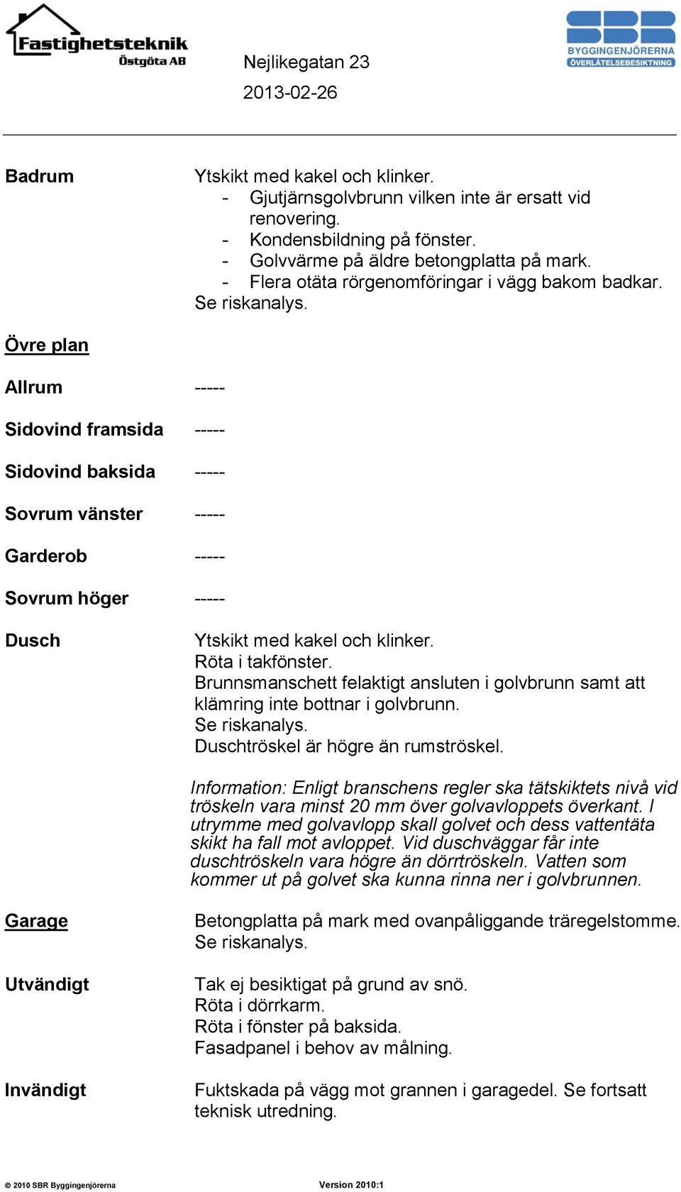 Övre plan Allrum ----- Sidovind framsida ----- Sidovind baksida ----- Sovrum vänster ----- Garderob ----- Sovrum höger ----- Dusch Ytskikt med kakel och klinker. Röta i takfönster.