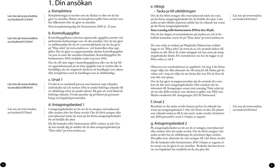 Sista kompletteringsdag för höstterminen 2010 är 21 juni. b. Kontrolluppgifter Kontrolluppgifterna redovisar registrerade uppgifter, meriter och preliminära bedömningar som rör din anmälan.