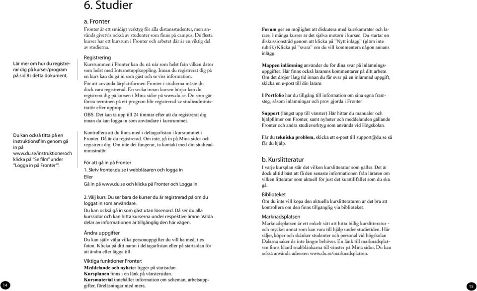 De flesta kurser har ett kursrum i Fronter och arbetet där är en viktig del av studierna. Registrering Kursrummen i Fronter kan du nå när som helst från vilken dator som helst med Internetuppkoppling.