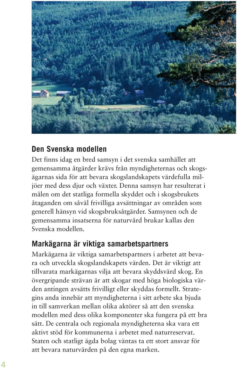 Denna samsyn har resulterat i målen om det statliga formella skyddet och i skogsbrukets åtaganden om såväl frivilliga avsättningar av områden som generell hänsyn vid skogsbruksåtgärder.