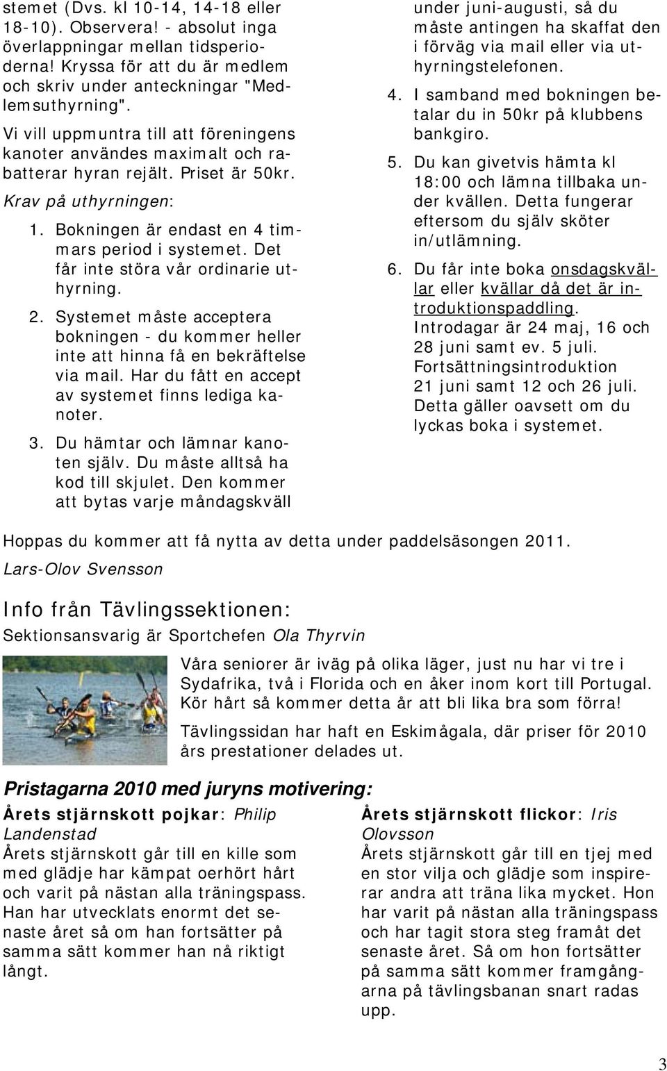 Det får inte störa vår ordinarie uthyrning. 2. Systemet måste acceptera bokningen - du kommer heller inte att hinna få en bekräftelse via mail. Har du fått en accept av systemet finns lediga kanoter.