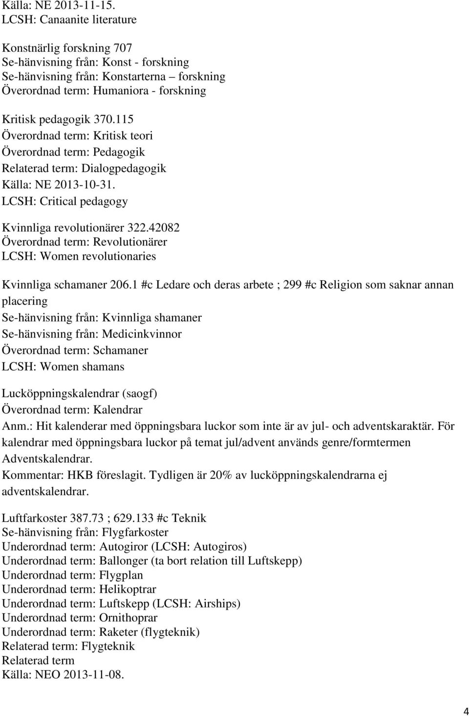 115 Överordnad term: Kritisk teori Överordnad term: Pedagogik Relaterad term: Dialogpedagogik Källa: NE 2013-10-31. LCSH: Critical pedagogy Kvinnliga revolutionärer 322.