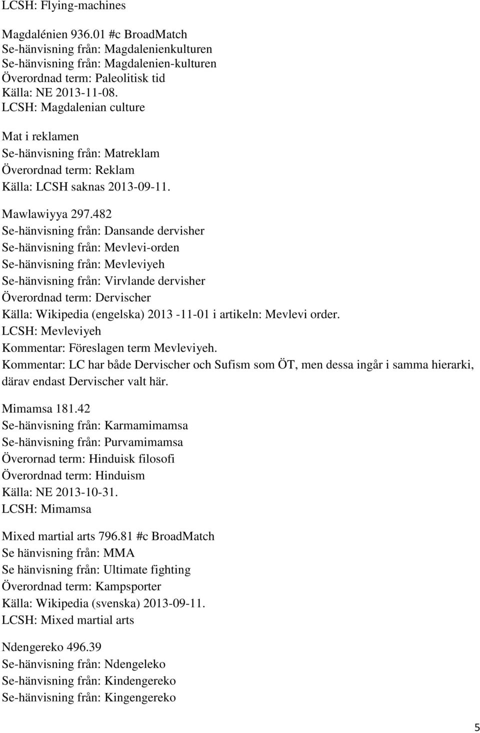 482 Se-hänvisning från: Dansande dervisher Se-hänvisning från: Mevlevi-orden Se-hänvisning från: Mevleviyeh Se-hänvisning från: Virvlande dervisher Överordnad term: Dervischer Källa: Wikipedia