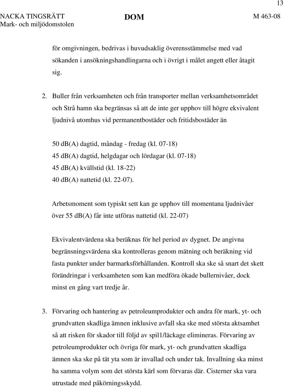 fritidsbostäder än 50 db(a) dagtid, måndag - fredag (kl. 07-18) 45 db(a) dagtid, helgdagar och lördagar (kl. 07-18) 45 db(a) kvällstid (kl. 18-22) 40 db(a) nattetid (kl. 22-07).