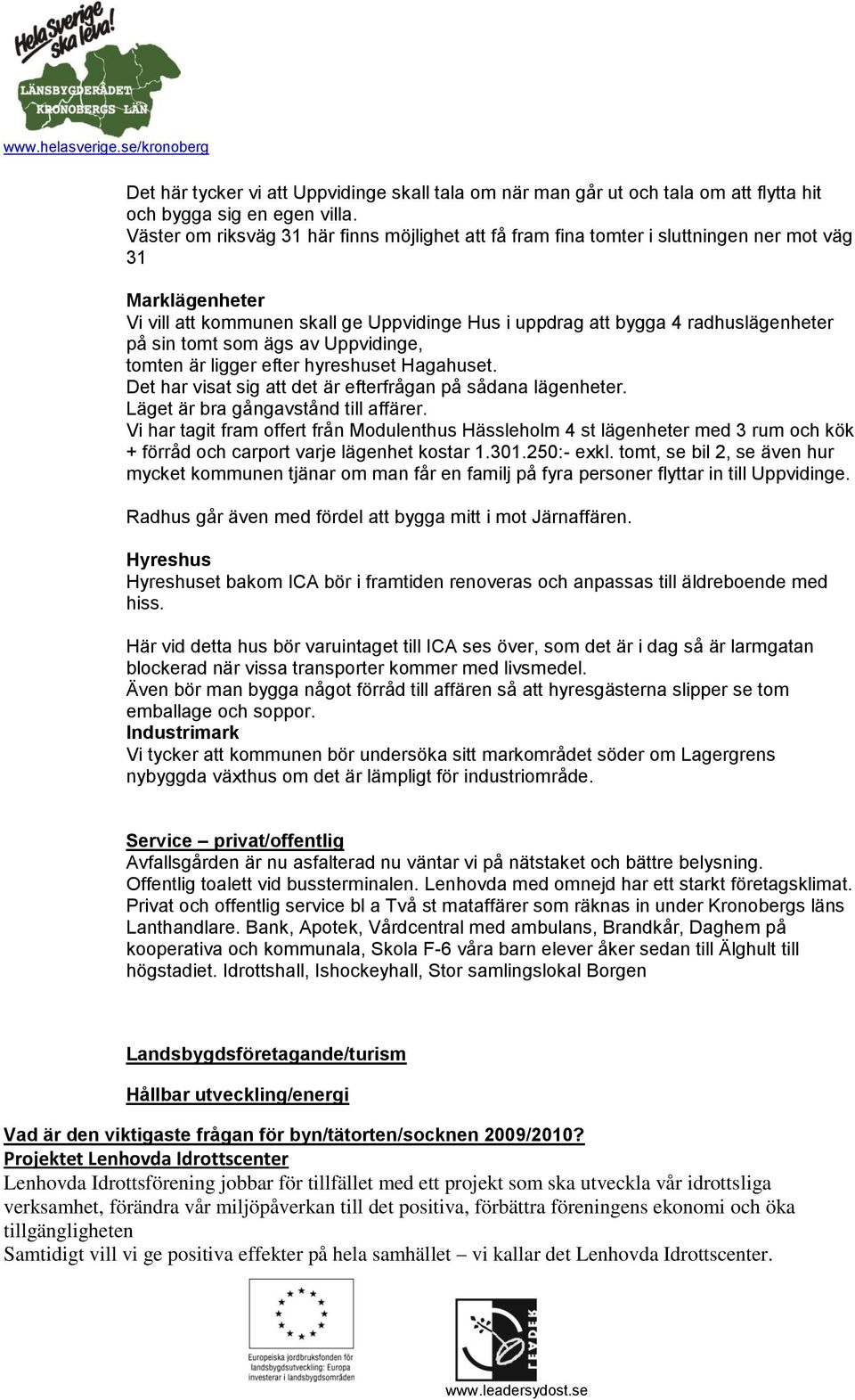 tomt som ägs av Uppvidinge, tomten är ligger efter hyreshuset Hagahuset. Det har visat sig att det är efterfrågan på sådana lägenheter. Läget är bra gångavstånd till affärer.